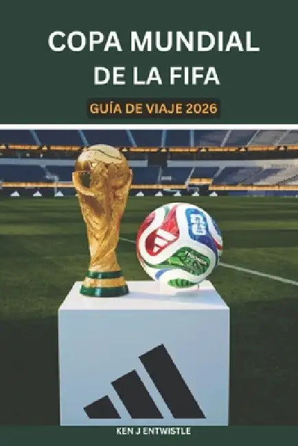 Copa Mundial de la Fifa Guía de Viaje 2026: Una guía de viaje completa para Estados Unidos, Canadá y México: estadios, entradas, itinerarios por las c by Ken J. Entwistle