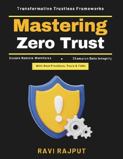 Mastering Zero Trust: Identity Protection Trustless Infrastructure Data Privacy Solutions Security Maturity Models Cloud Security Strategies AI in Net by Ravi Rajput
