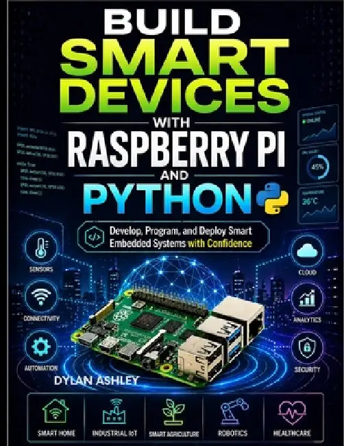 Build Smart Devices with Raspberry Pi and Python: Develop, Program, and Deploy Smart Embedded Systems with Confidence by Dylan Ashley