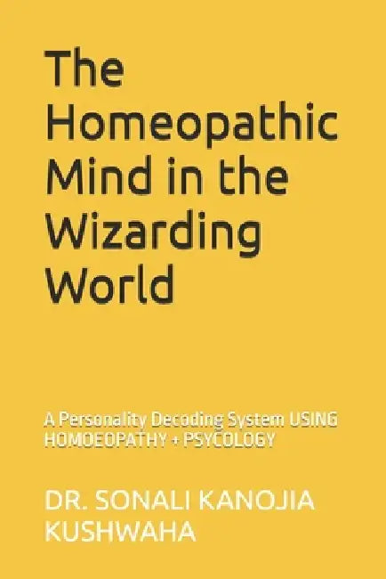 The Homeopathic Mind in the Wizarding World: A Personality Decoding System USING HOMOEOPATHY + PSYCOLOGY by Sonali Kanojia Kushwaha