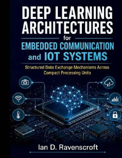 Deep Learning Architectures for Embedded Communication and IoT Systems: Structured Data Exchange Mechanisms Across Compact Processing Units by Ian D. Ravenscroft