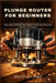 Plunge Router for Beginners: Safe Setup, Bit Selection, Depth Control, and Precision Routing Techniques by Murphy F. Rice