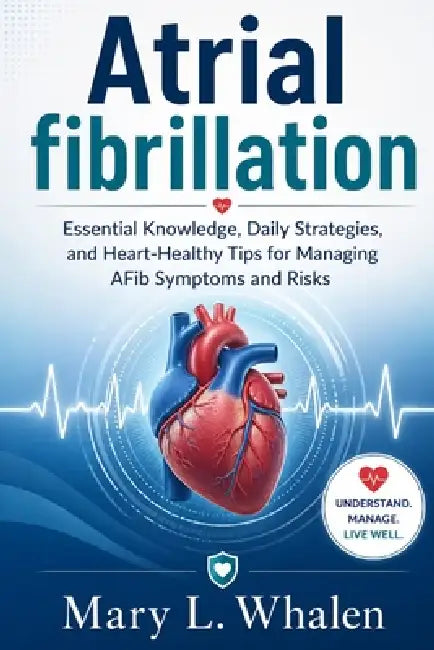 Atrial fibrillation: Essential Knowledge, Daily Strategies, and Heart-Healthy Tips for Managing AFib Symptoms and Risks by Mary L. Whalen
