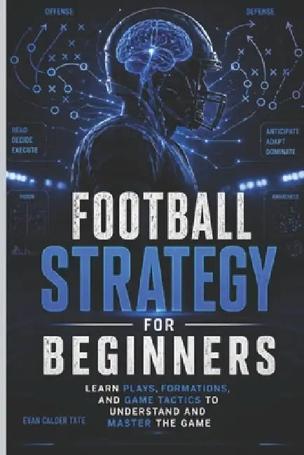 Football Strategy for Beginners: Learn Plays, Formations, and Game Tactics to Understand and Master the Game by Evan Calder Tate