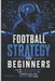 Football Strategy for Beginners: Learn Plays, Formations, and Game Tactics to Understand and Master the Game by Evan Calder Tate