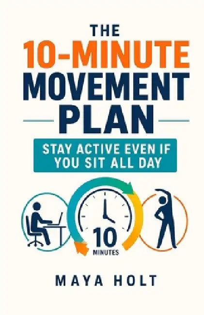 The 10-Minute Movement Plan: Stay Active Even If You Sit All Day by Maya Holt
