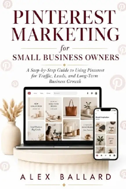 Pinterest Marketing for Small Business Owners: A Step-by-Step Guide to Using Pinterest for Traffic, Leads, and Long-Term Business Growth by Alex Ballard