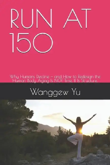 Run at 150: Why Humans Decline - and How to Redesign the Human Body Aging Is NOT Time. It Is Structure. by Wanggew Yu
