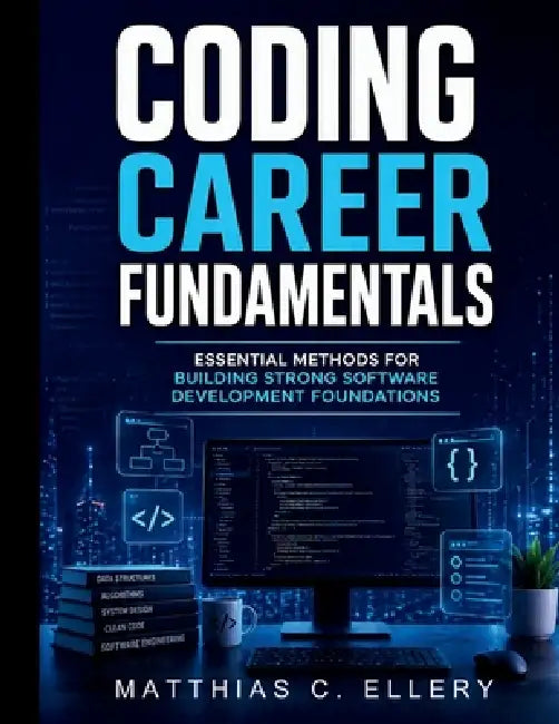 Coding Career Fundamentals: Essential Methods for Building Strong Software Development Foundations by Matthias C. Ellery