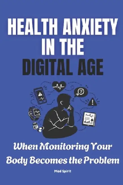 Health Anxiety in the Digital Age: When Monitoring Your Body Becomes the Problem by Med Spirit