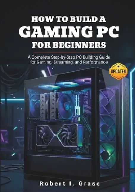 How to Build a Gaming PC for Beginners: A Complete Step-by-Step PC Building Guide for Gaming, Streaming, and Performance by Robert I. Grass