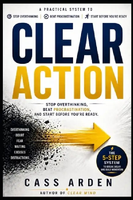 Clear Action: Stop Overthinking, Beat Procrastination, and Start Before You're Ready by Cass Arden