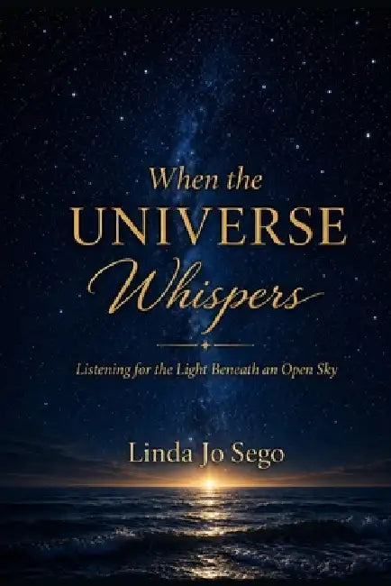 When the Universe Whispers: Listening for the Light Beneath an Open Sky by Linda Jo Sego