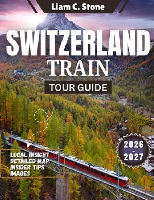 Switzerland Train Tour Guide 2026-2027: Epic Alpine Journeys: The Complete 2026-2027 Companion for Seamless Swiss Rail Adventures by Liam C. Stone