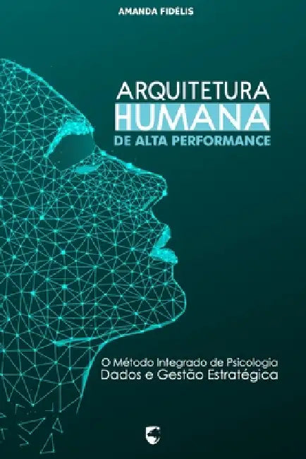 Arquitetura Humana de Alta Performance: O Método Integrado de Psicologia, Dados e Gestão Estratégica by Amanda Fidélis Soares