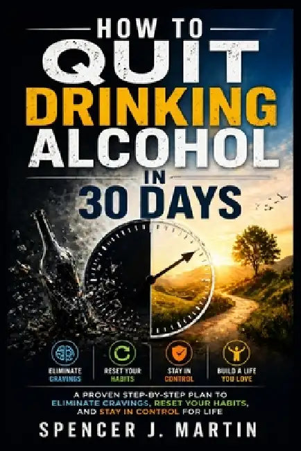 How to Quit Drinking Alcohol in 30 Days: A Proven Step-by-Step Plan to Eliminate Cravings, Reset Your Habits, and Stay in Control for Life by Spencer J. Martin