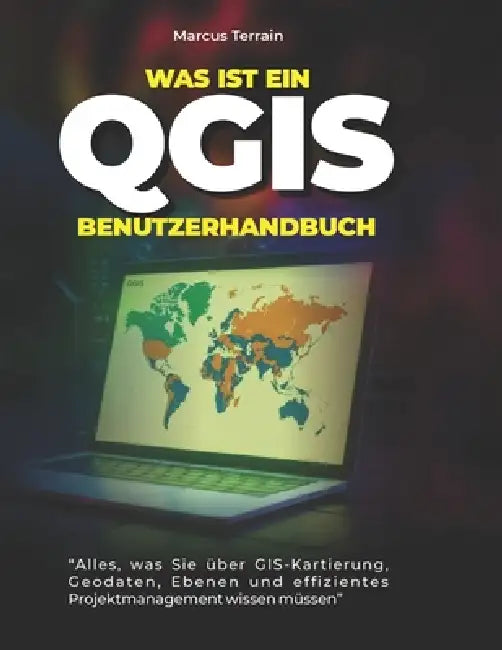 Was ist ein QGIS-Benutzerhandbuch: Alles, was Sie über GIS-Kartierung, Geodaten, Ebenen und effizientes Projektmanagement wissen müssen by Marcus Terrain