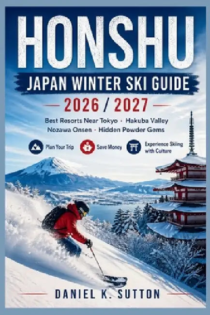 Honshu Japan Winter Ski Guide 2026/2027: Best Resorts Near Tokyo, Hakuba Valley, Nozawa Onsen & Hidden Powder Gems-Plan Your Trip, Save Money & Experi by Daniel K. Sutton
