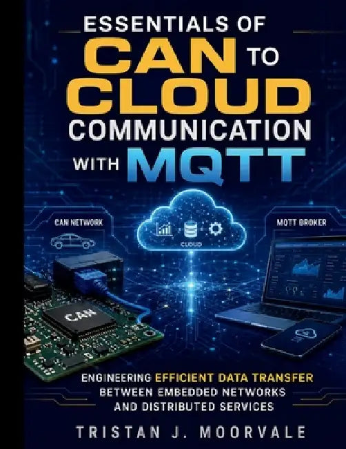 Essentials of CAN to Cloud Communication with MQTT: Engineering Efficient Data Transfer Between Embedded Networks and Distributed Services by Tristan J. Moorvale