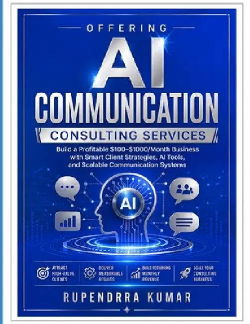 Offering AI Communication Consulting Services: Build a Profitable $100-$1000/Month Business with Smart Client Strategies, AI Tools, and Scalable Commu by Rupendrra Kumar