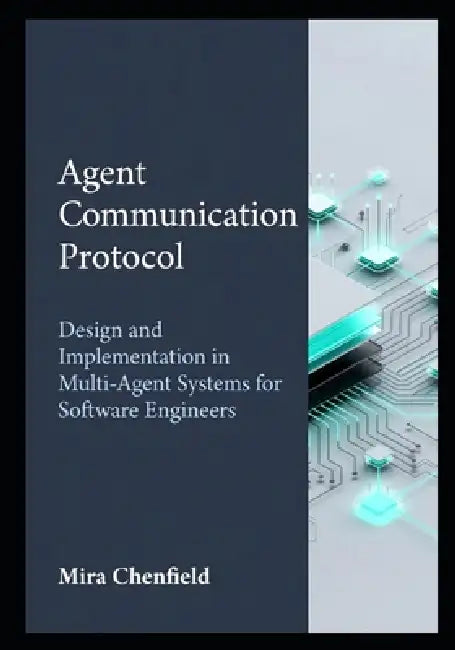 Agent Communication Protocol: Design and Implementation in Multi-Agent Systems for Software Engineers by Mira Chenfield
