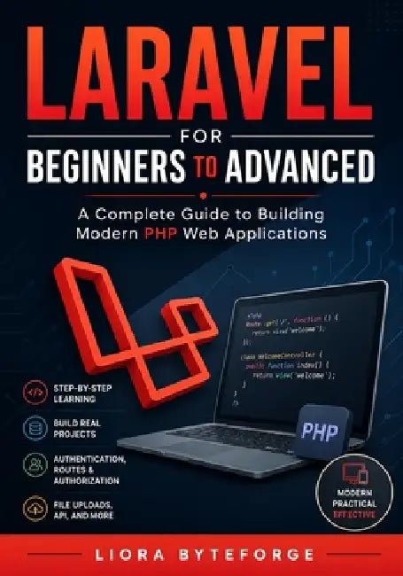 Laravel for Beginners to Advanced: A Complete Guide to Building Modern PHP Web Applications by Liora Byteforge