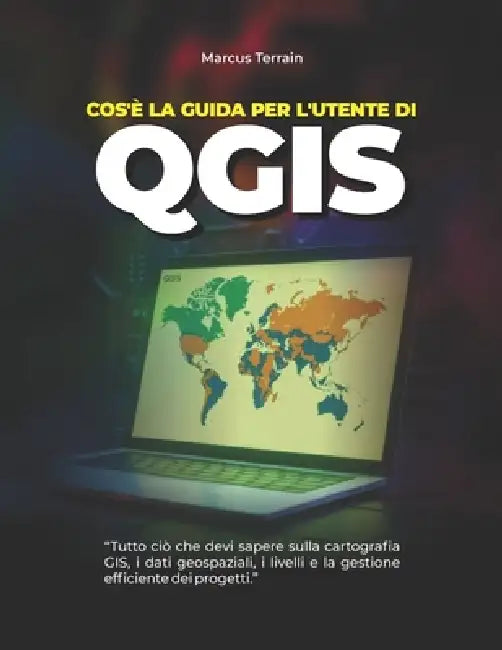 Cos'è la Guida per l'utente di QGIS: Tutto ciò che devi sapere sulla cartografia GIS, i dati geospaziali, i livelli e la gestione efficiente dei proge by Marcus Terrain