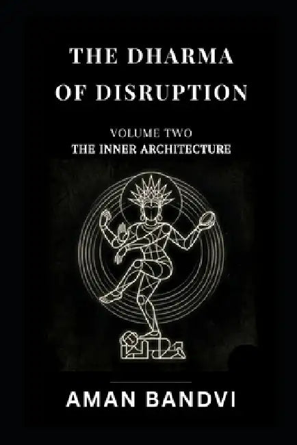 The Dharma of Disruption Volume II: The Inner Architecture Consciousness, Cognition, and the Art of Being Human in the Age of Machines by Aman Bandvi