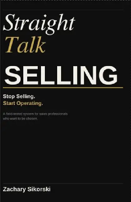 Straight Talk Selling: A Field-Tested Framework for Building Trust and Leading Meaningful Conversations by Zachary Sikorski
