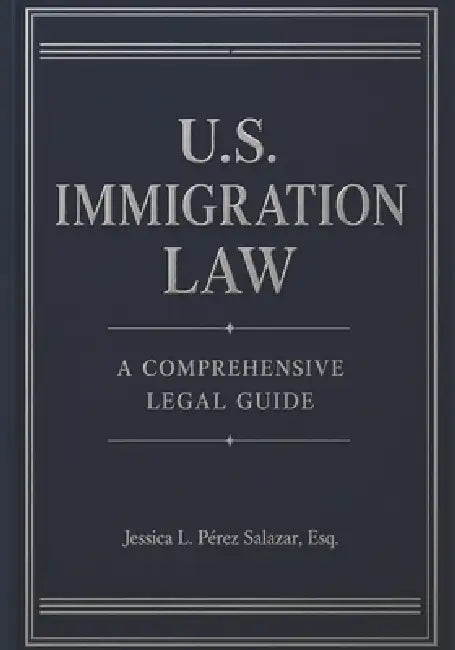 U.S. Immigration Law: A Comprehensive Legal Guide by Jessica L. Pérez Salazar