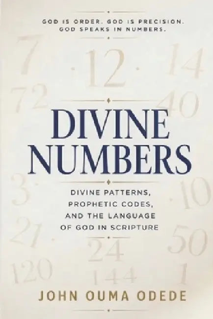 Devine N U M B E R S: Divine Patterns, Prophetic Codes, and the Language of God in Scripture by John Ouma Odede