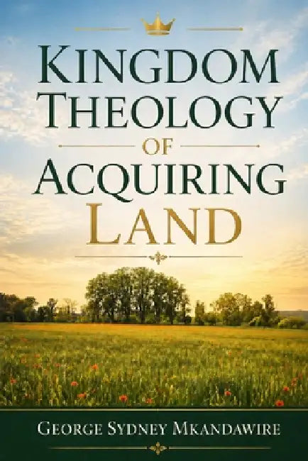 Kingdom Theology of Acquiring Land: Recovering Covenant Stewardship, Inheritance, and Dominion Under Christ by George Sydney Mkandawire