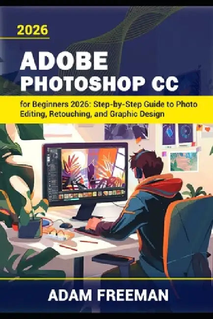 Adobe Photoshop for Beginners 2026: Step-by-Step Guide to Photo Editing, Retouching, and Graphic Design by Adam Freeman