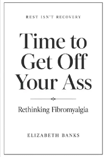REST ISN'T RECOVERY, Rethinking Fibromyalgia: Time to Get Off Your Ass by Elizabeth Banks