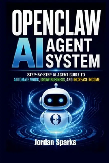 OpenClaw AI agent system: Step-by-Step AI Agent Guide to Automate Work, Grow Business, and Increase Income by Jordan Sparks