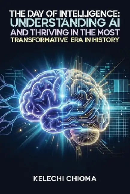 The Day of Intelligence: : Understanding AI and Thriving in the Most Transformative Era in History. by Kelechi Chioma