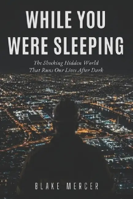 While You Were Sleeping: The Shocking Hidden World That Runs Our Lives After Dark by Blake Mercer
