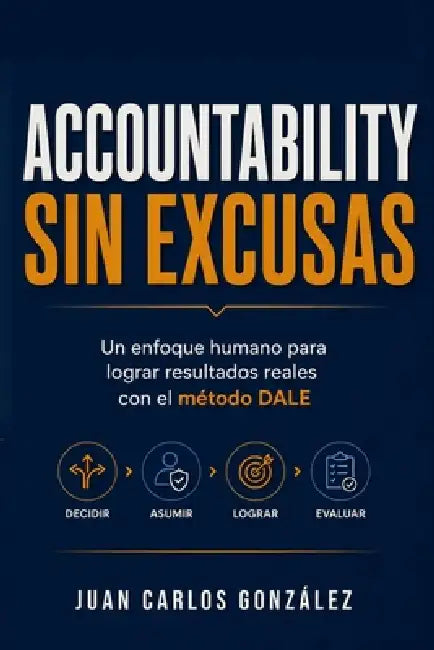 Accountability sin excusas: Un enfoque humano para lograr resultados reales con el método DALE by Juan Carlos González