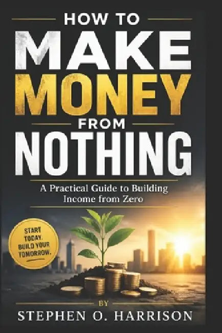 How to Make Money from Nothing: A Practical Guide to Building Income from Zero by Stephen O. Harrison