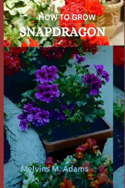 How to grow Snapdragon flowers for beginners: The Ultimate Beginner's Guide to Growing, Caring for, and Harvesting Snapdragon at Home and garden by Melvins M. Adams