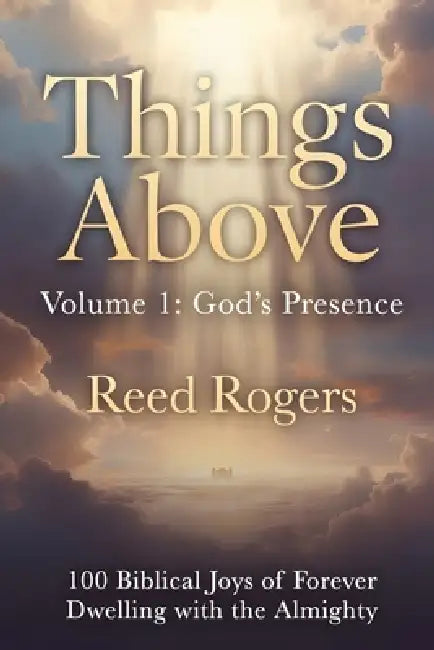 Things Above: God's Presence: 100 Biblical Joys of Forever Dwelling with the Almighty by Reed Rogers