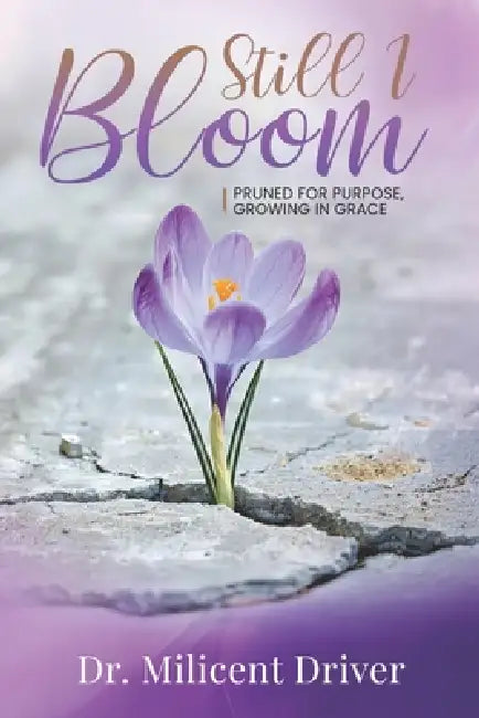 Still I Bloom: Pruned For Purpose, Growing In Grace by Milicent Driver