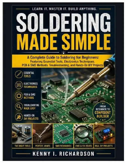 Soldering Made Simple: A Complete Guide to Soldering for Beginners: Featuring Essential Tools, Electronics Techniques, PCB & SMD Methods, Troubleshoot by Kenny I. Richardson
