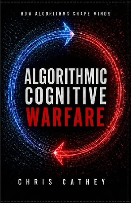 Algorithmic Cognitive Warfare: How Algorithms Shape Minds by Chris Cathey