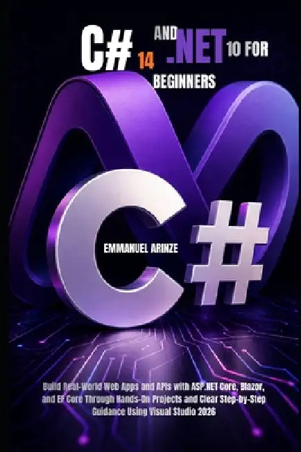 C# 14 and .Net 10 for Beginners: Build Real-World Web Apps and APIs with ASP.NET Core, Blazor, and EF Core Through Hands-On Projects and Clear Step-by by Emmanuel Arinze