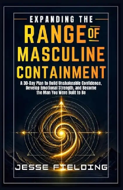 Expanding the Range of Masculine Containment: A 30-Day Plan to Build Unshakeable Confidence, Develop Emotional Strength, and Become the Man You Were B by Jesse Fielding