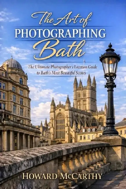 The Art of Photographing Bath: The Ultimate Photographer's Location Guide to Bath's Most Beautiful Scenes by Howard McCarthy