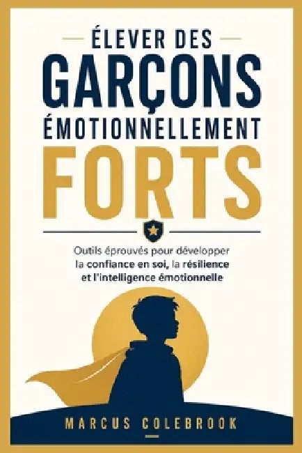 Élever Des Garçons Émotionnellement Forts: Outils éprouvés pour développer la confiance en soi, la résilience et l'intelligence émotionnelle by Marcus Colebrook