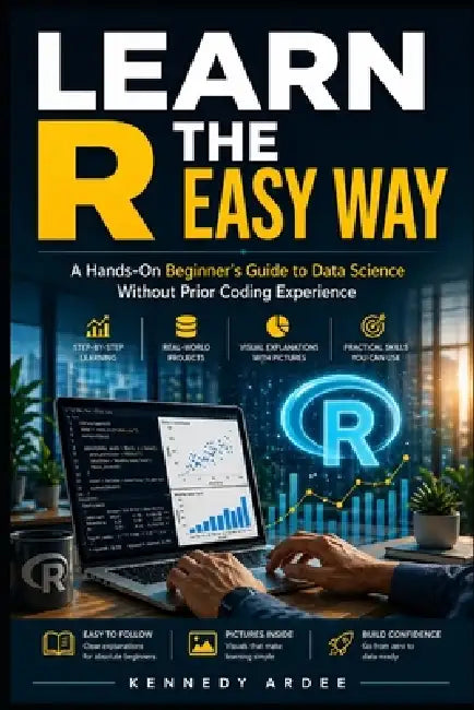 Learn R the Easy Way: A Hands-On Beginner's Guide to Data Science Without Prior Coding Experience by Kennedy Ardee