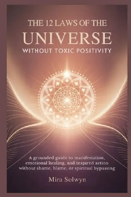 The 12 Laws of the Universe Without Toxic Positivity: A Grounded Guide to Manifestation, Emotional Healing, and Inspired Action Without Shame, Blame, by Mira Solwyn